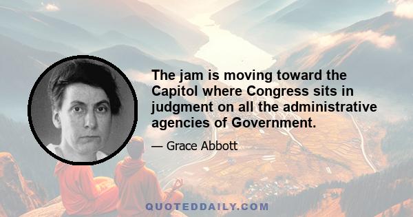 The jam is moving toward the Capitol where Congress sits in judgment on all the administrative agencies of Government.