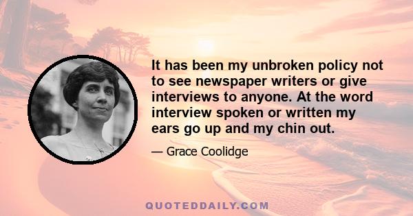 It has been my unbroken policy not to see newspaper writers or give interviews to anyone. At the word interview spoken or written my ears go up and my chin out.