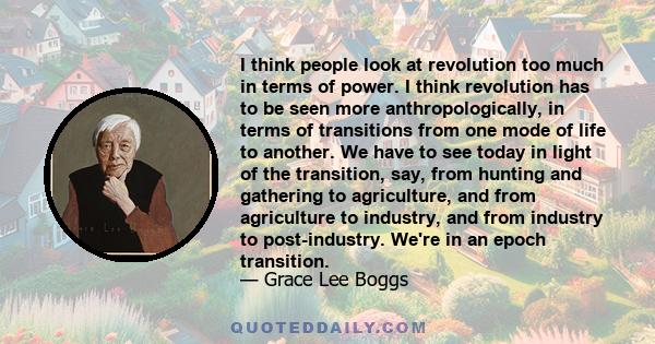 I think people look at revolution too much in terms of power. I think revolution has to be seen more anthropologically, in terms of transitions from one mode of life to another. We have to see today in light of the