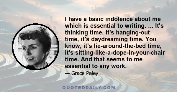 I have a basic indolence about me which is essential to writing. ... It's thinking time, it's hanging-out time, it's daydreaming time. You know, it's lie-around-the-bed time, it's sitting-like-a-dope-in-your-chair time.