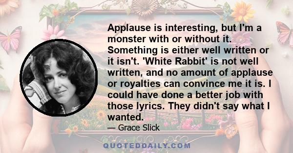 Applause is interesting, but I'm a monster with or without it. Something is either well written or it isn't. 'White Rabbit' is not well written, and no amount of applause or royalties can convince me it is. I could have