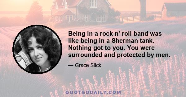 Being in a rock n' roll band was like being in a Sherman tank. Nothing got to you. You were surrounded and protected by men.