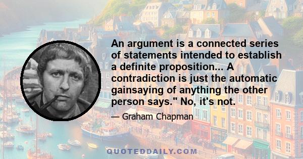 An argument is a connected series of statements intended to establish a definite proposition... A contradiction is just the automatic gainsaying of anything the other person says. No, it's not.