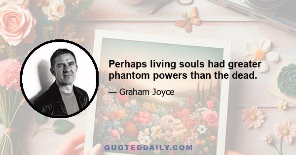 Perhaps living souls had greater phantom powers than the dead.