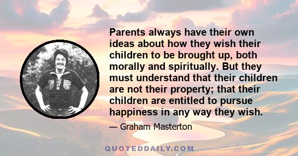 Parents always have their own ideas about how they wish their children to be brought up, both morally and spiritually. But they must understand that their children are not their property; that their children are