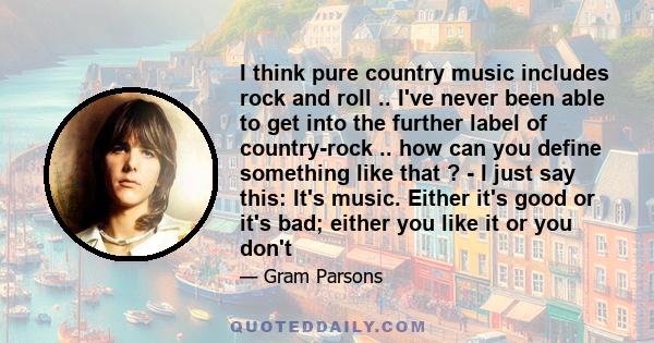 I think pure country music includes rock and roll .. I've never been able to get into the further label of country-rock .. how can you define something like that ? - I just say this: It's music. Either it's good or it's