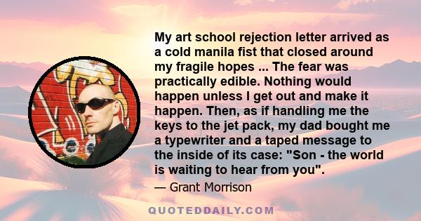 My art school rejection letter arrived as a cold manila fist that closed around my fragile hopes ... The fear was practically edible. Nothing would happen unless I get out and make it happen. Then, as if handling me the