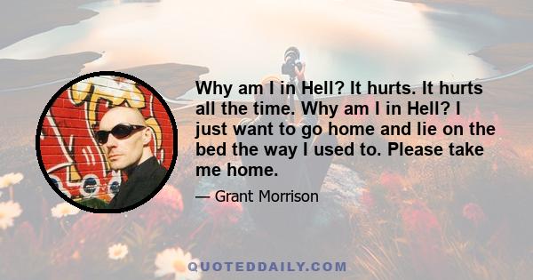 Why am I in Hell? It hurts. It hurts all the time. Why am I in Hell? I just want to go home and lie on the bed the way I used to. Please take me home.