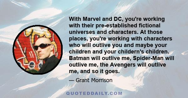 With Marvel and DC, you're working with their pre-established fictional universes and characters. At those places, you're working with characters who will outlive you and maybe your children and your childern's