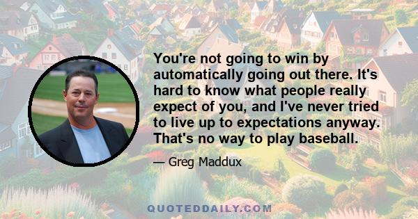 You're not going to win by automatically going out there. It's hard to know what people really expect of you, and I've never tried to live up to expectations anyway. That's no way to play baseball.