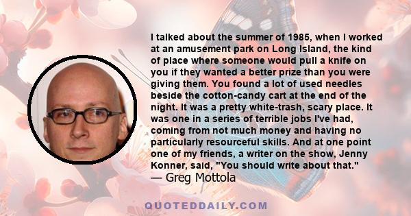 I talked about the summer of 1985, when I worked at an amusement park on Long Island, the kind of place where someone would pull a knife on you if they wanted a better prize than you were giving them. You found a lot of