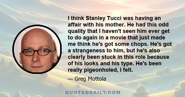 I think Stanley Tucci was having an affair with his mother. He had this odd quality that I haven't seen him ever get to do again in a movie that just made me think he's got some chops. He's got a strangeness to him, but