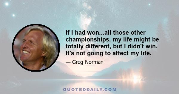 If I had won...all those other championships, my life might be totally different, but I didn't win. It's not going to affect my life.