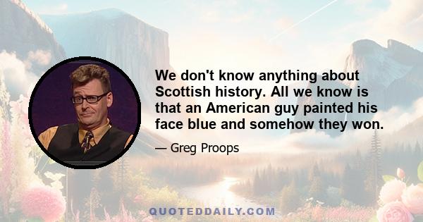 We don't know anything about Scottish history. All we know is that an American guy painted his face blue and somehow they won.