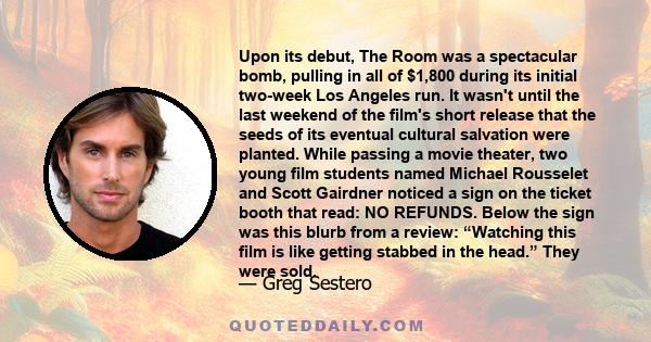 Upon its debut, The Room was a spectacular bomb, pulling in all of $1,800 during its initial two-week Los Angeles run. It wasn't until the last weekend of the film's short release that the seeds of its eventual cultural