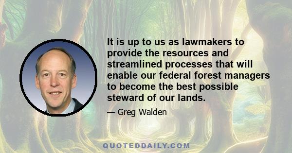 It is up to us as lawmakers to provide the resources and streamlined processes that will enable our federal forest managers to become the best possible steward of our lands.
