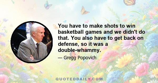 You have to make shots to win basketball games and we didn't do that. You also have to get back on defense, so it was a double-whammy.