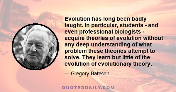 Evolution has long been badly taught. In particular, students - and even professional biologists - acquire theories of evolution without any deep understanding of what problem these theories attempt to solve. They learn
