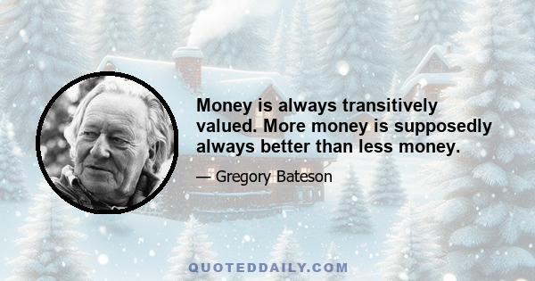 Money is always transitively valued. More money is supposedly always better than less money.
