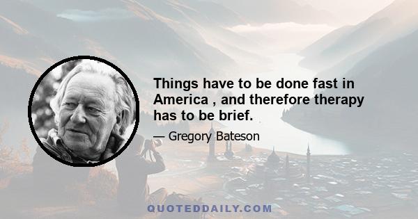 Things have to be done fast in America , and therefore therapy has to be brief.