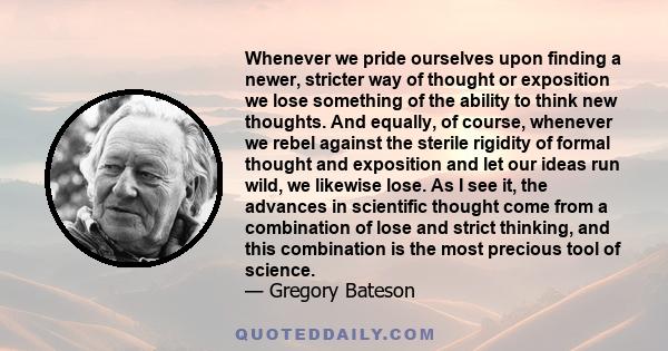 Whenever we pride ourselves upon finding a newer, stricter way of thought or exposition
we lose something of the ability to think new thoughts. And equally, of course, whenever we rebel against the sterile rigidity of