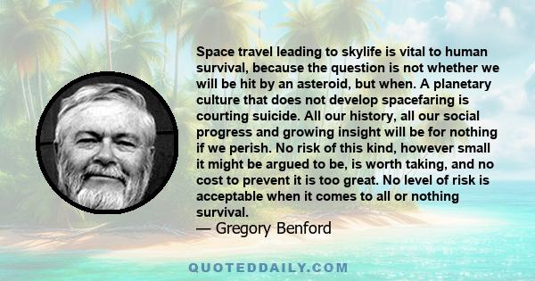 Space travel leading to skylife is vital to human survival, because the question is not whether we will be hit by an asteroid, but when. A planetary culture that does not develop spacefaring is courting suicide. All our