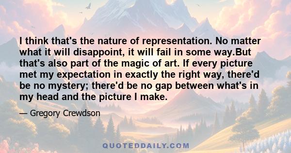 I think that's the nature of representation. No matter what it will disappoint, it will fail in some way.But that's also part of the magic of art. If every picture met my expectation in exactly the right way, there'd be