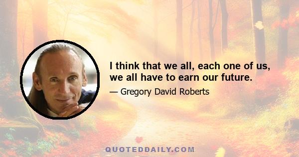 I think that we all, each one of us, we all have to earn our future.
