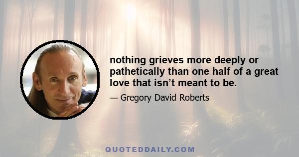 nothing grieves more deeply or pathetically than one half of a great love that isn’t meant to be.