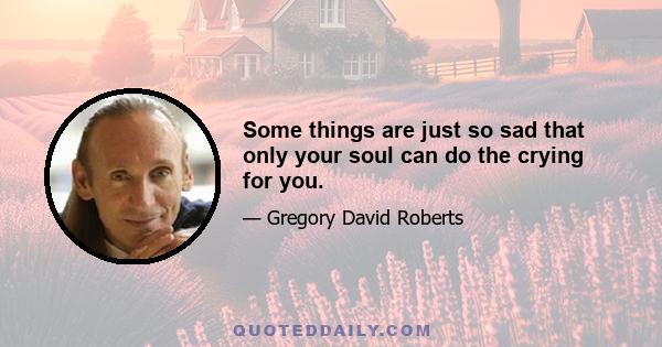 Some things are just so sad that only your soul can do the crying for you.