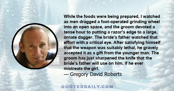 While the foods were being prepared, I watched as men dragged a foot-operated grinding wheel into an open space, and the groom devoted a tense hour to putting a razor's edge to a large, ornate dagger. The bride's father
