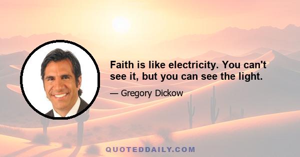 Faith is like electricity. You can't see it, but you can see the light.