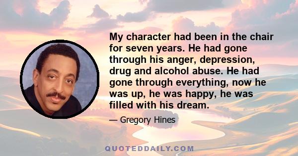 My character had been in the chair for seven years. He had gone through his anger, depression, drug and alcohol abuse. He had gone through everything, now he was up, he was happy, he was filled with his dream.