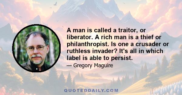 A man is called a traitor, or liberator. A rich man is a thief or philanthropist. Is one a crusader or ruthless invader? It's all in which label is able to persist.