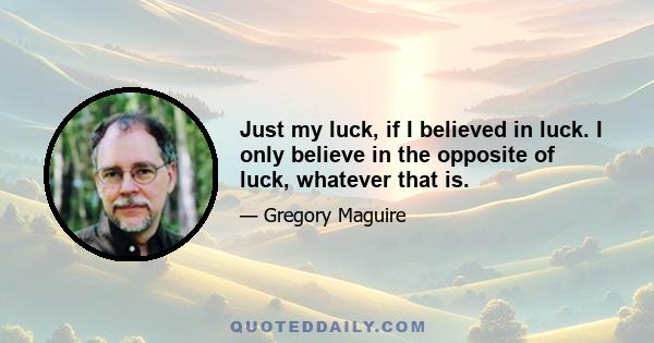 Just my luck, if I believed in luck. I only believe in the opposite of luck, whatever that is.