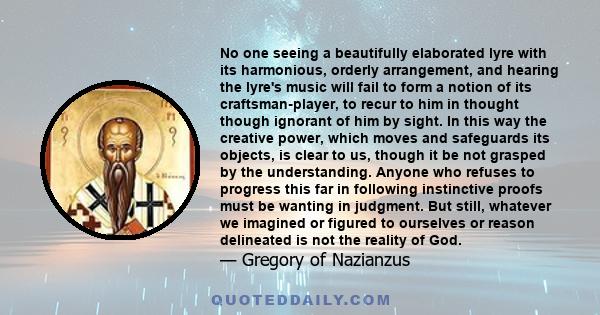 No one seeing a beautifully elaborated lyre with its harmonious, orderly arrangement, and hearing the lyre's music will fail to form a notion of its craftsman-player, to recur to him in thought though ignorant of him by