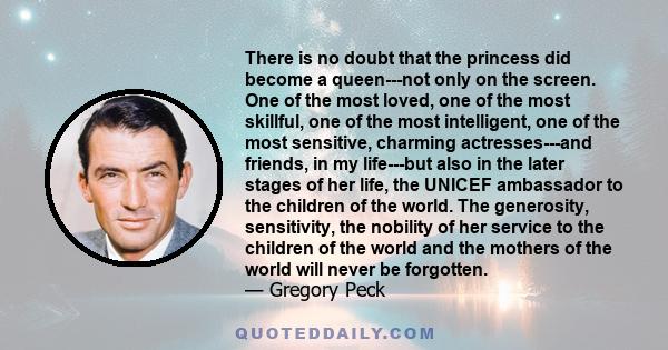 There is no doubt that the princess did become a queen---not only on the screen. One of the most loved, one of the most skillful, one of the most intelligent, one of the most sensitive, charming actresses---and friends,