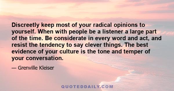 Discreetly keep most of your radical opinions to yourself. When with people be a listener a large part of the time. Be considerate in every word and act, and resist the tendency to say clever things. The best evidence