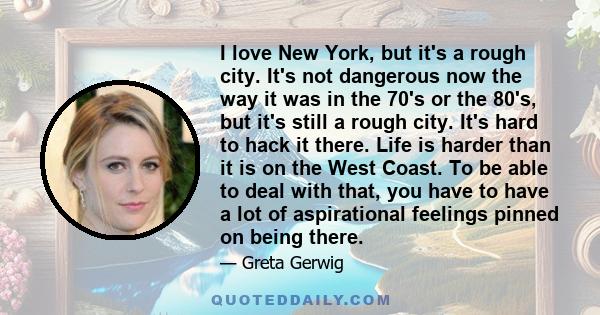 I love New York, but it's a rough city. It's not dangerous now the way it was in the 70's or the 80's, but it's still a rough city. It's hard to hack it there. Life is harder than it is on the West Coast. To be able to