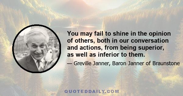 You may fail to shine in the opinion of others, both in our conversation and actions, from being superior, as well as inferior to them.