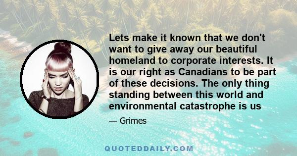 Lets make it known that we don't want to give away our beautiful homeland to corporate interests. It is our right as Canadians to be part of these decisions. The only thing standing between this world and environmental