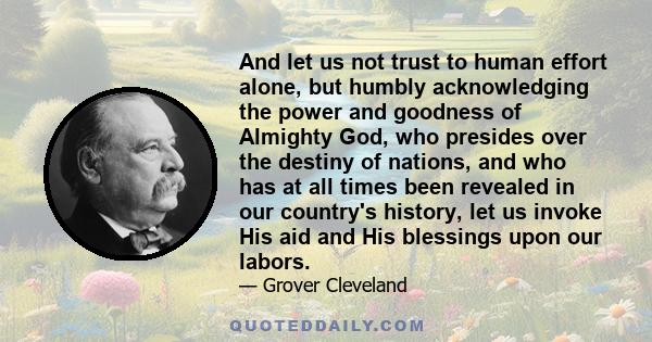 And let us not trust to human effort alone, but humbly acknowledging the power and goodness of Almighty God, who presides over the destiny of nations, and who has at all times been revealed in our country's history, let