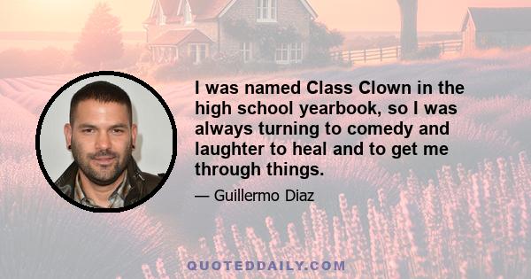 I was named Class Clown in the high school yearbook, so I was always turning to comedy and laughter to heal and to get me through things.