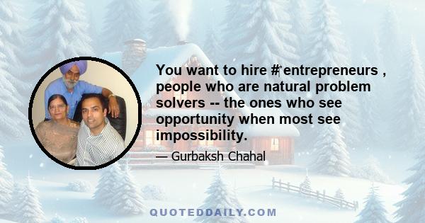 You want to hire # entrepreneurs , people who are natural problem solvers -- the ones who see opportunity when most see impossibility.