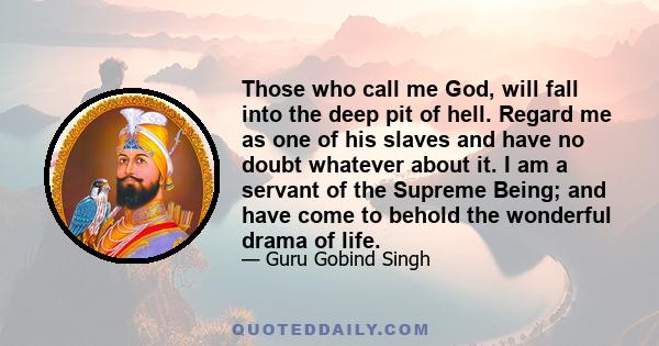 Those who call me God, will fall into the deep pit of hell. Regard me as one of his slaves and have no doubt whatever about it. I am a servant of the Supreme Being; and have come to behold the wonderful drama of life.