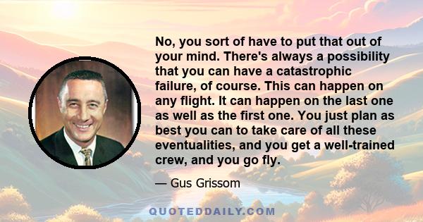 No, you sort of have to put that out of your mind. There's always a possibility that you can have a catastrophic failure, of course. This can happen on any flight. It can happen on the last one as well as the first one.