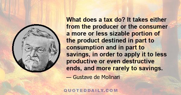 What does a tax do? It takes either from the producer or the consumer a more or less sizable portion of the product destined in part to consumption and in part to savings, in order to apply it to less productive or even