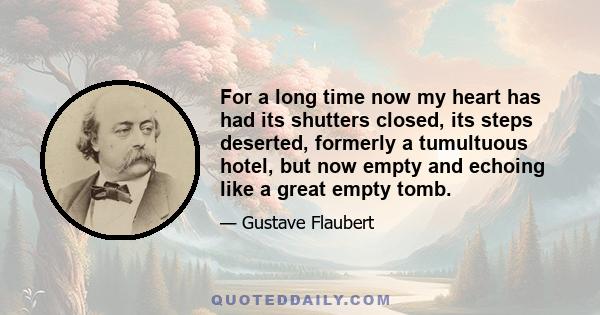 For a long time now my heart has had its shutters closed, its steps deserted, formerly a tumultuous hotel, but now empty and echoing like a great empty tomb.