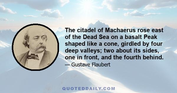 The citadel of Machaerus rose east of the Dead Sea on a basalt Peak shaped like a cone, girdled by four deep valleys; two about its sides, one in front, and the fourth behind.