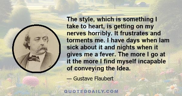 The style, which is something I take to heart, is getting on my nerves horribly. It frustrates and torments me. I have days when Iam sick about it and nights when it gives me a fever. The more I go at it the more I find
